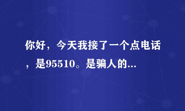 你好，今天我接了一个点电话，是95510。是骗人的，我告诉了她，我的名