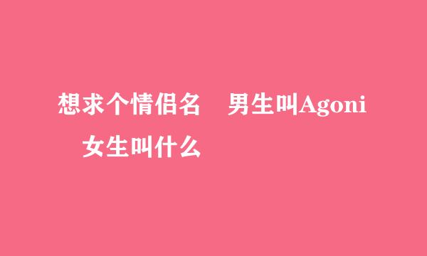 想求个情侣名 男生叫Agoni 女生叫什么