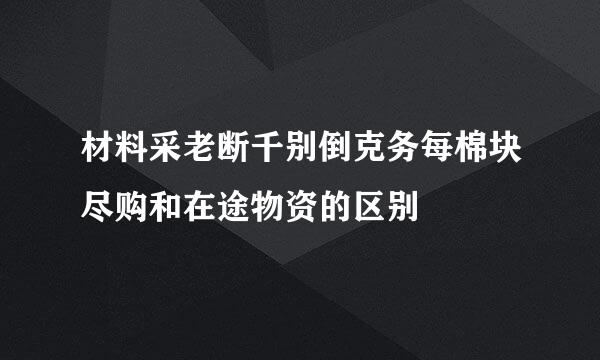 材料采老断千别倒克务每棉块尽购和在途物资的区别