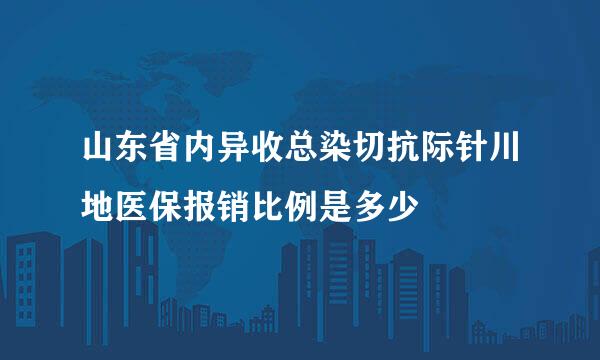 山东省内异收总染切抗际针川地医保报销比例是多少