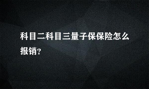 科目二科目三量子保保险怎么报销？