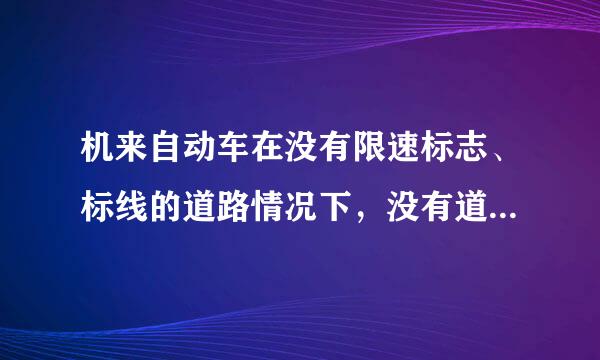 机来自动车在没有限速标志、标线的道路情况下，没有道路中心线的公路规定最高时速为,到底是多少啊，明天模拟考