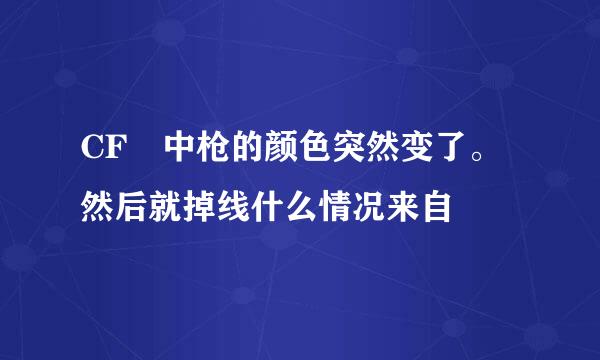 CF 中枪的颜色突然变了。然后就掉线什么情况来自