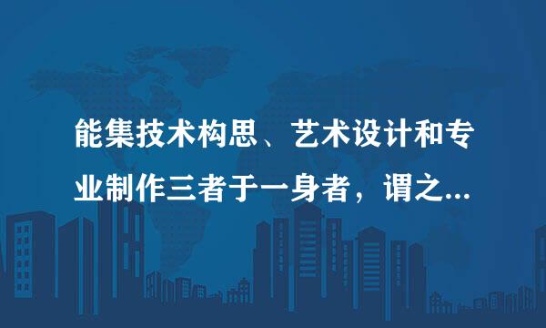 能集技术构思、艺术设计和专业制作三者于一身者，谓之()A、工匠B、巧匠C、匠师D、哲匠