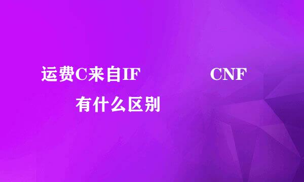 运费C来自IF    CNF   有什么区别