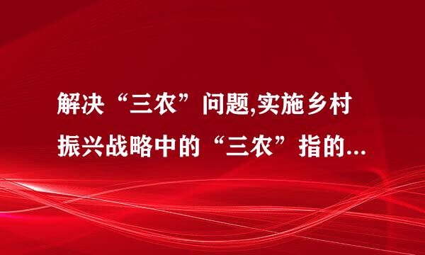 解决“三农”问题,实施乡村振兴战略中的“三农”指的是: _、农村、_。