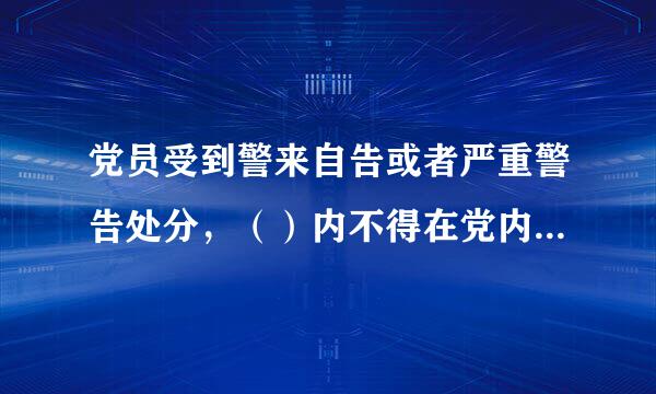 党员受到警来自告或者严重警告处分，（）内不得在党内提升职务和向党外组织重比省推荐担任高于其原任职务的党外职务。