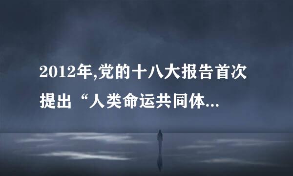 2012年,党的十八大报告首次提出“人类命运共同体”的来自概念。