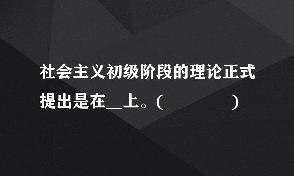 社会主义初级阶段的理论正式提出是在__上。(    )