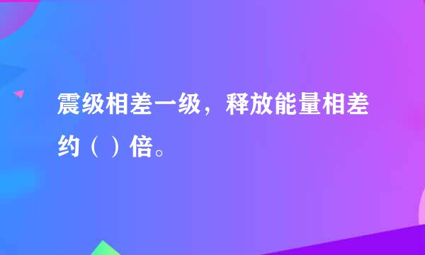 震级相差一级，释放能量相差约（）倍。