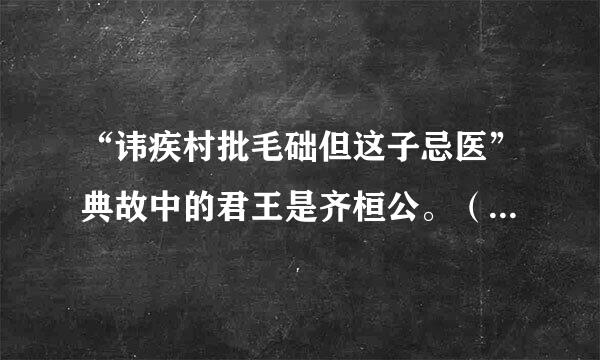 “讳疾村批毛础但这子忌医”典故中的君王是齐桓公。（    ）