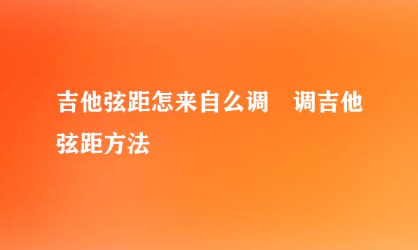 吉他弦距怎来自么调 调吉他弦距方法