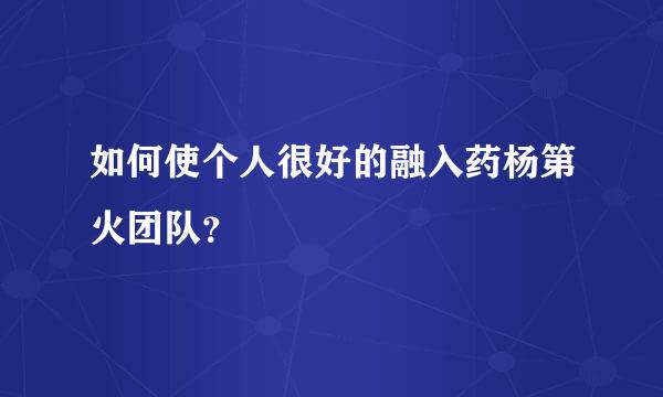 如何使个人很好的融入药杨第火团队？