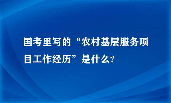 国考里写的“农村基层服务项目工作经历”是什么?