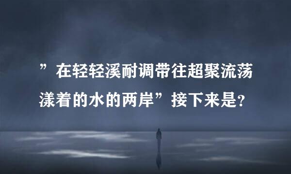 ”在轻轻溪耐调带往超聚流荡漾着的水的两岸”接下来是？