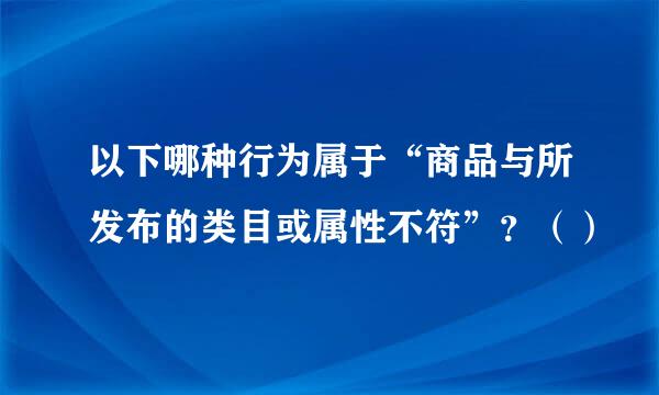 以下哪种行为属于“商品与所发布的类目或属性不符”？（）