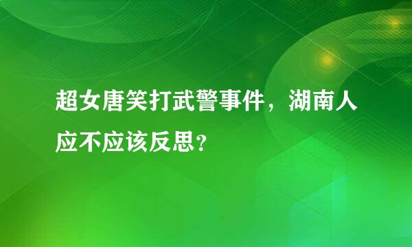 超女唐笑打武警事件，湖南人应不应该反思？