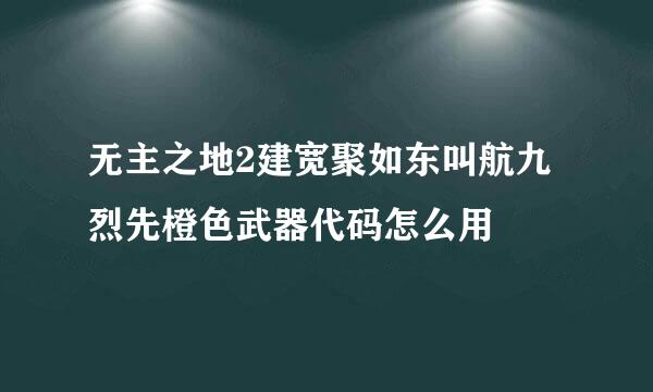 无主之地2建宽聚如东叫航九烈先橙色武器代码怎么用