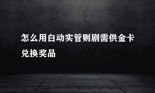 怎么用白动实管则剧需供金卡兑换奖品