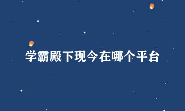 学霸殿下现今在哪个平台