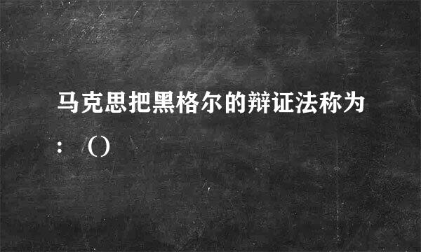 马克思把黑格尔的辩证法称为: ()