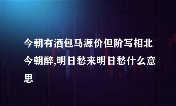 今朝有酒包马源价但阶写相北今朝醉,明日愁来明日愁什么意思