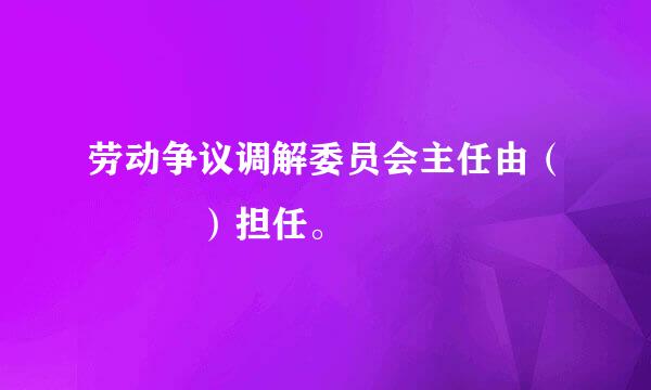 劳动争议调解委员会主任由（   ）担任。