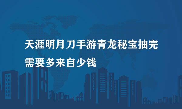 天涯明月刀手游青龙秘宝抽完需要多来自少钱