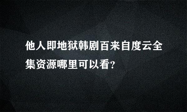 他人即地狱韩剧百来自度云全集资源哪里可以看？