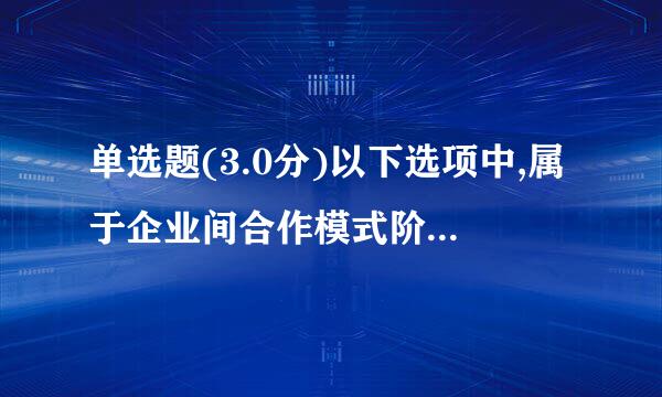 单选题(3.0分)以下选项中,属于企业间合作模式阶段的来自代表理论学说的是(