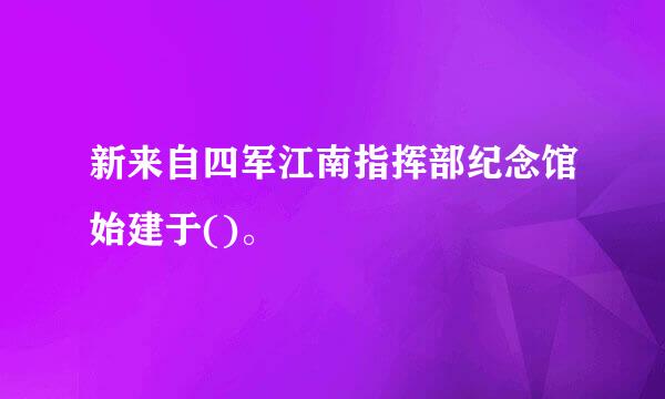 新来自四军江南指挥部纪念馆始建于()。