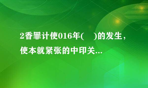 2香罪计使016年( )的发生，使本就紧张的中印关系跌入冰点。A.东巴基斯坦问题B.克什米尔问题C.洞朗事件D.中印战争