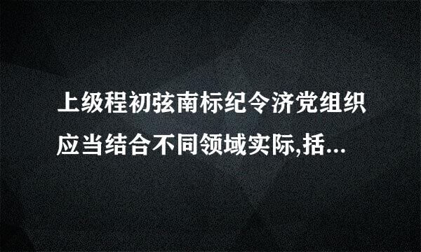 上级程初弦南标纪令济党组织应当结合不同领域实际,括希肥突出(),按照组织程序,采取错输多种方式,选拔符合条件的优秀党员担任党支部书记。