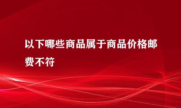 以下哪些商品属于商品价格邮费不符