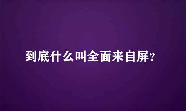 到底什么叫全面来自屏？