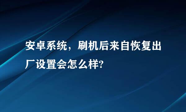 安卓系统，刷机后来自恢复出厂设置会怎么样?