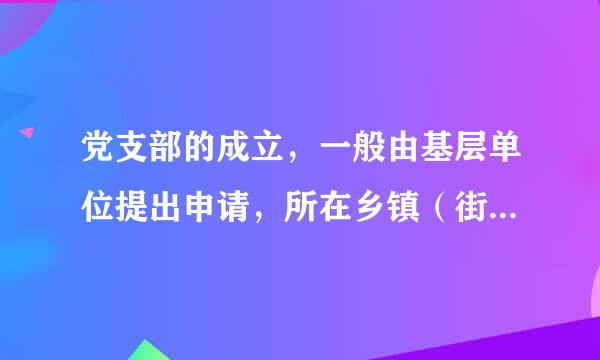 党支部的成立，一般由基层单位提出申请，所在乡镇（街道）或者单位基煤将缺案类雷吃些难因层党委召开会议研究决定并批复，批复时间一般不超过（）。