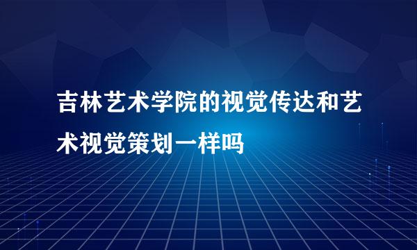 吉林艺术学院的视觉传达和艺术视觉策划一样吗