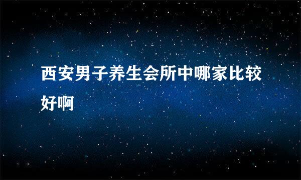 西安男子养生会所中哪家比较好啊