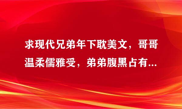 求现代兄弟年下耽美文，哥哥温柔儒雅受，弟弟腹黑占有欲强大来自攻，不虐