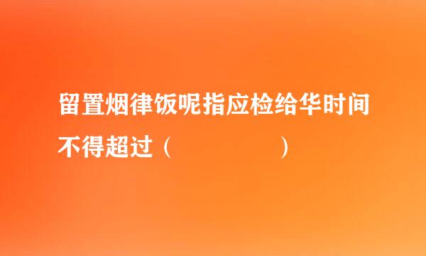 留置烟律饭呢指应检给华时间不得超过（    ）