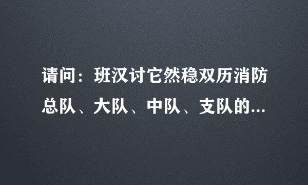 请问：班汉讨它然稳双历消防总队、大队、中队、支队的区别来自，之间的等级级别如360问答何区分的