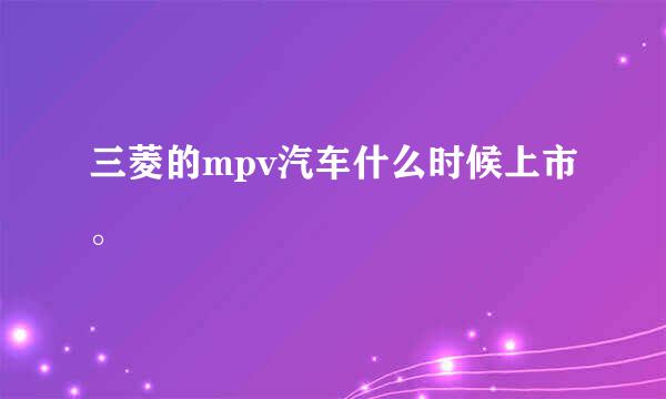 三菱的mpv汽车什么时候上市。