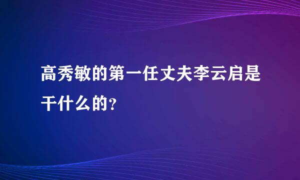 高秀敏的第一任丈夫李云启是干什么的？