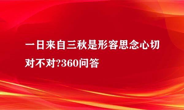 一日来自三秋是形容思念心切对不对?360问答