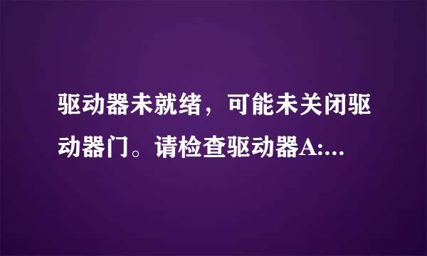 驱动器未就绪，可能未关闭驱动器门。请检查驱动器A:并确定已插入磁盘且驱动器门以关闭。