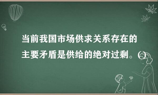 当前我国市场供求关系存在的主要矛盾是供给的绝对过剩。()