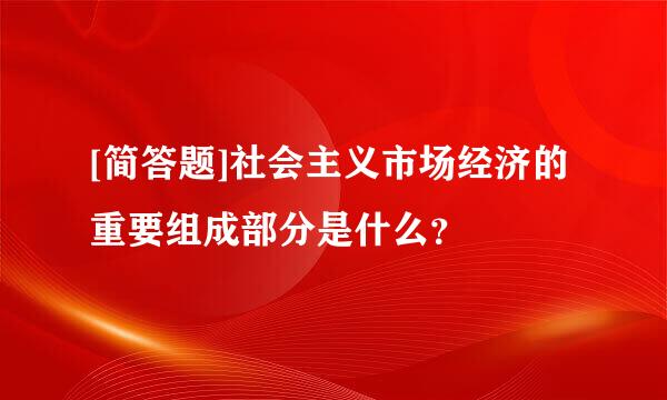 [简答题]社会主义市场经济的重要组成部分是什么？