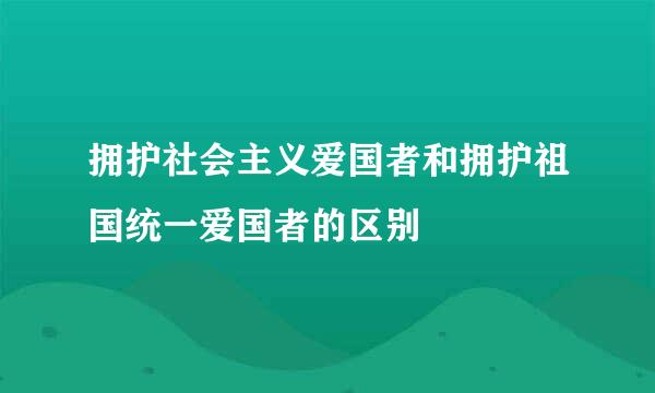 拥护社会主义爱国者和拥护祖国统一爱国者的区别