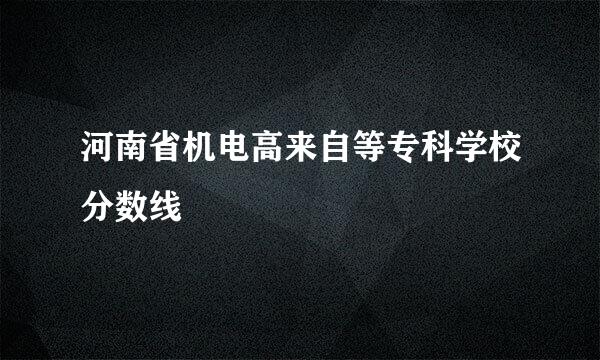 河南省机电高来自等专科学校分数线